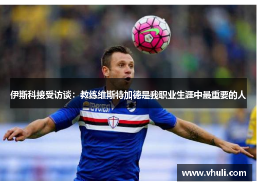 伊斯科接受访谈：教练维斯特加德是我职业生涯中最重要的人