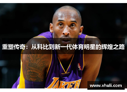 重塑传奇：从科比到新一代体育明星的辉煌之路