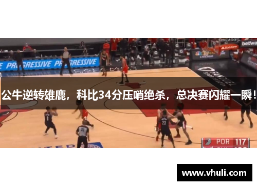 公牛逆转雄鹿，科比34分压哨绝杀，总决赛闪耀一瞬！
