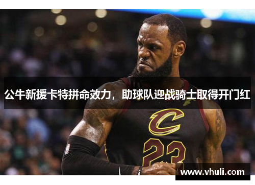 公牛新援卡特拼命效力，助球队迎战骑士取得开门红