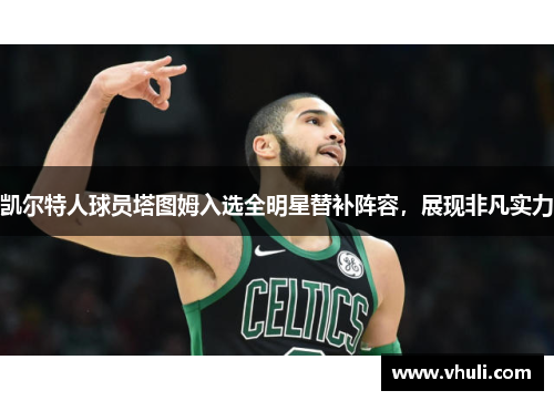 凯尔特人球员塔图姆入选全明星替补阵容，展现非凡实力