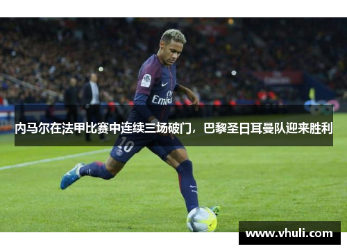 内马尔在法甲比赛中连续三场破门，巴黎圣日耳曼队迎来胜利