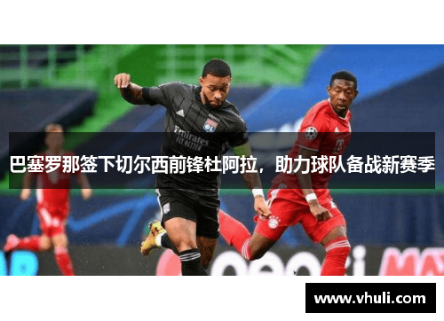 巴塞罗那签下切尔西前锋杜阿拉，助力球队备战新赛季