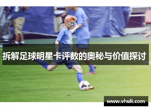 拆解足球明星卡评数的奥秘与价值探讨 
