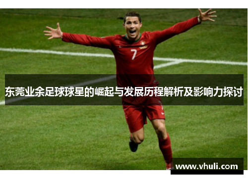 东莞业余足球球星的崛起与发展历程解析及影响力探讨
