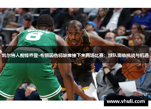 凯尔特人前锋乔登-布朗因伤将缺席接下来两场比赛：球队面临挑战与机遇