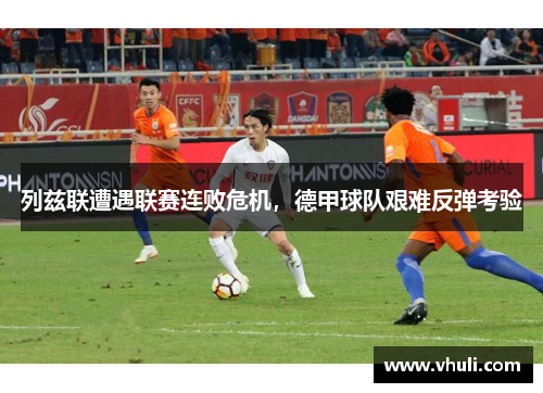 列兹联遭遇联赛连败危机，德甲球队艰难反弹考验