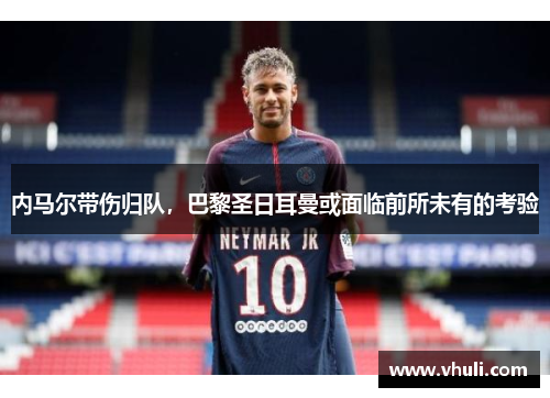 内马尔带伤归队，巴黎圣日耳曼或面临前所未有的考验