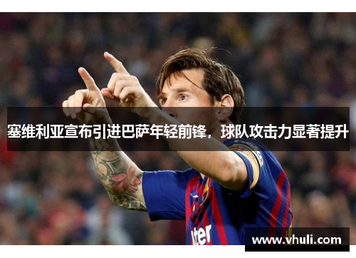 塞维利亚宣布引进巴萨年轻前锋，球队攻击力显著提升