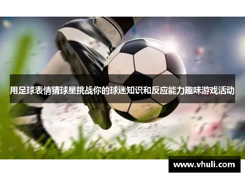 用足球表情猜球星挑战你的球迷知识和反应能力趣味游戏活动