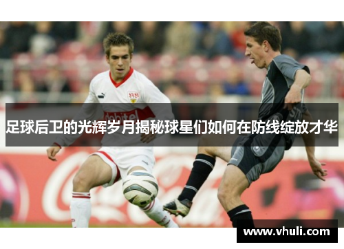 足球后卫的光辉岁月揭秘球星们如何在防线绽放才华