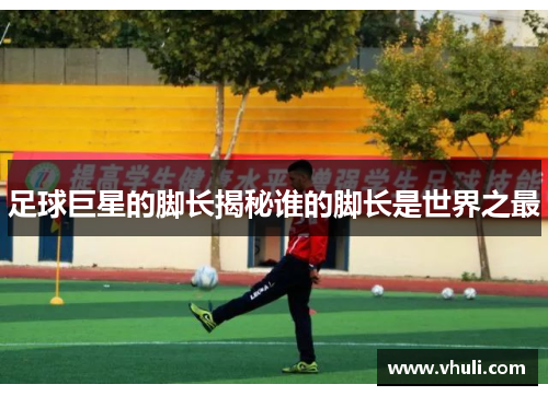 足球巨星的脚长揭秘谁的脚长是世界之最