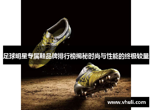 足球明星专属鞋品牌排行榜揭秘时尚与性能的终极较量
