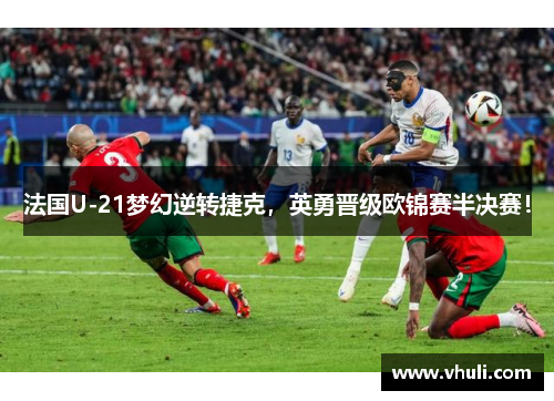 法国U-21梦幻逆转捷克，英勇晋级欧锦赛半决赛！