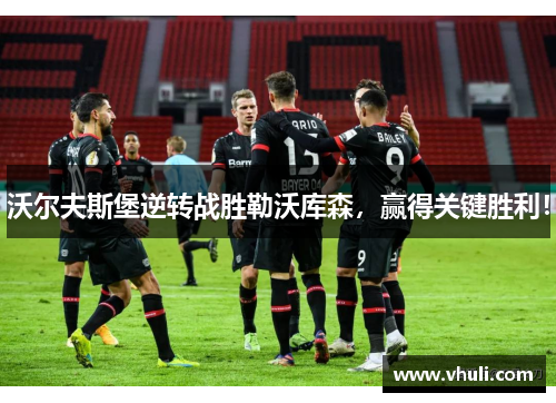 沃尔夫斯堡逆转战胜勒沃库森，赢得关键胜利！