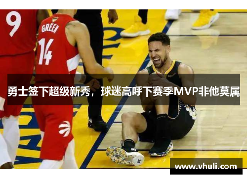 勇士签下超级新秀，球迷高呼下赛季MVP非他莫属