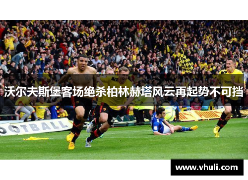 沃尔夫斯堡客场绝杀柏林赫塔风云再起势不可挡