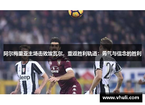 阿尔梅里亚主场击败埃瓦尔，重返胜利轨道：勇气与信念的胜利