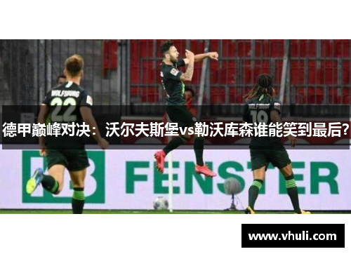 德甲巅峰对决：沃尔夫斯堡vs勒沃库森谁能笑到最后？