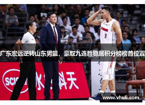 广东宏远逆转山东男篮，豪取九连胜稳居积分榜榜首位置