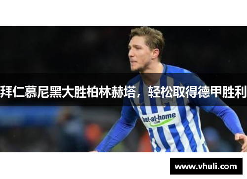 拜仁慕尼黑大胜柏林赫塔，轻松取得德甲胜利