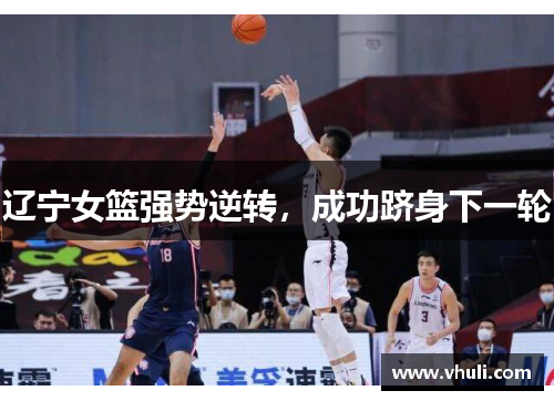 辽宁女篮强势逆转，成功跻身下一轮