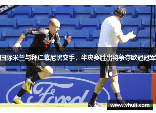 国际米兰与拜仁慕尼黑交手，半决赛胜出将争夺欧冠冠军