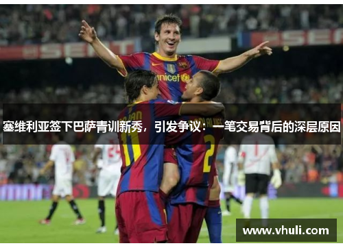 塞维利亚签下巴萨青训新秀，引发争议：一笔交易背后的深层原因