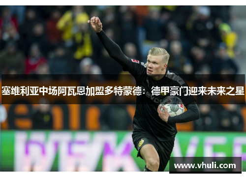 塞维利亚中场阿瓦恩加盟多特蒙德：德甲豪门迎来未来之星