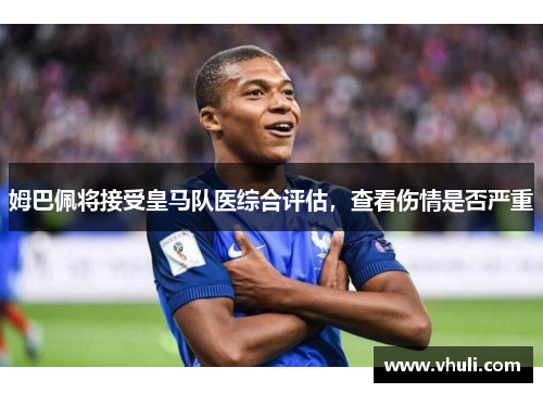 姆巴佩将接受皇马队医综合评估，查看伤情是否严重