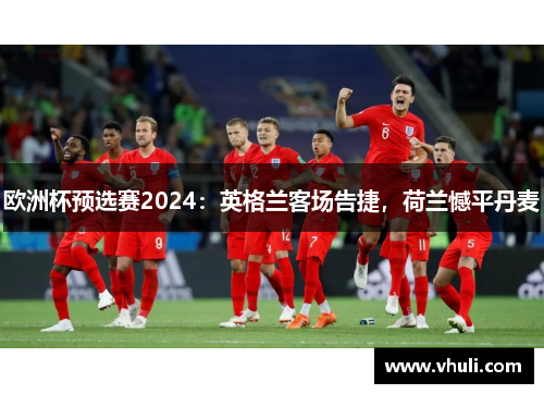 欧洲杯预选赛2024：英格兰客场告捷，荷兰憾平丹麦