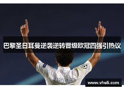 巴黎圣日耳曼逆袭逆转晋级欧冠四强引热议