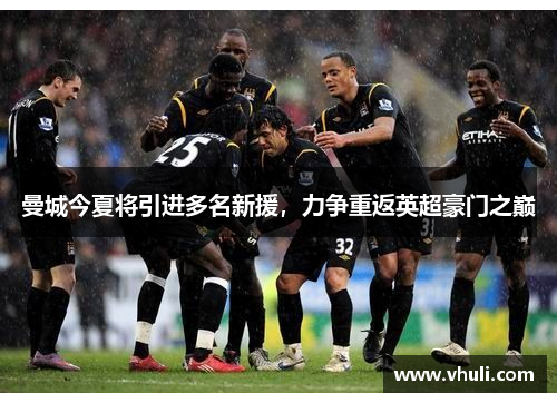 曼城今夏将引进多名新援，力争重返英超豪门之巅