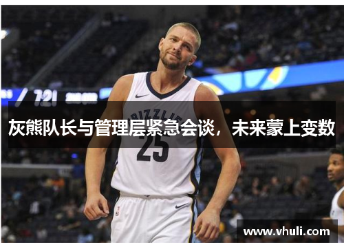 灰熊队长与管理层紧急会谈，未来蒙上变数