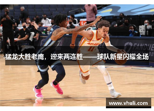 猛龙大胜老鹰，迎来两连胜——球队新星闪耀全场