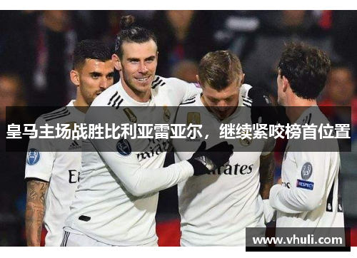 皇马主场战胜比利亚雷亚尔，继续紧咬榜首位置