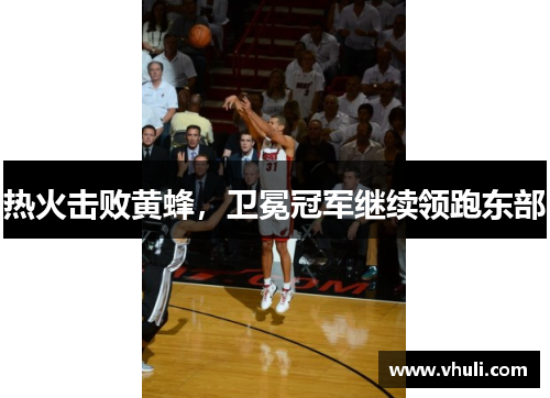 热火击败黄蜂，卫冕冠军继续领跑东部