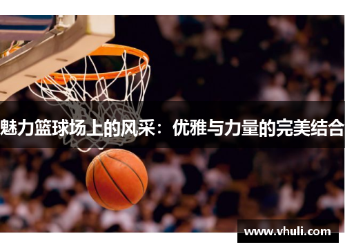 魅力篮球场上的风采：优雅与力量的完美结合