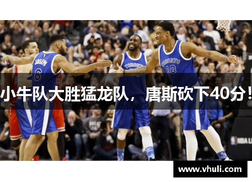 小牛队大胜猛龙队，唐斯砍下40分！