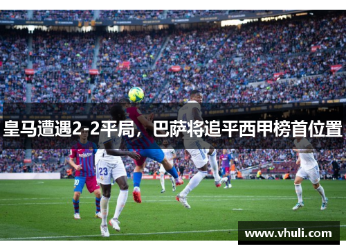 皇马遭遇2-2平局，巴萨将追平西甲榜首位置