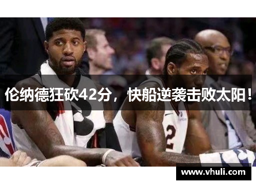 伦纳德狂砍42分，快船逆袭击败太阳！