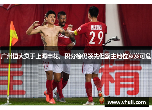 广州恒大负于上海申花，积分榜仍领先但霸主地位岌岌可危