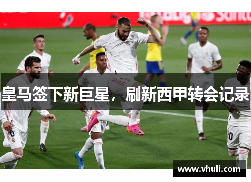 皇马签下新巨星，刷新西甲转会记录