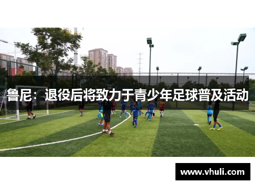 鲁尼：退役后将致力于青少年足球普及活动