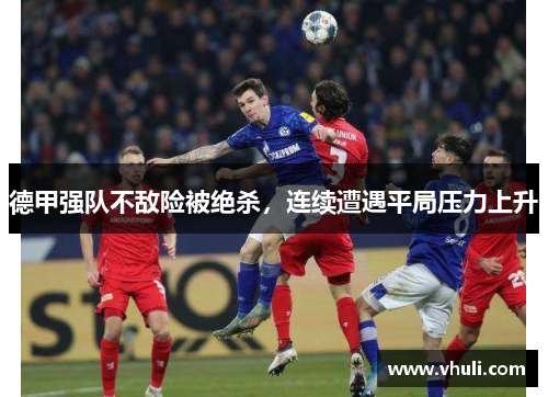 德甲强队不敌险被绝杀，连续遭遇平局压力上升