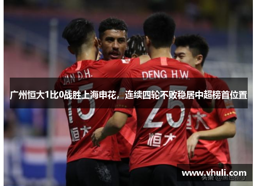 广州恒大1比0战胜上海申花，连续四轮不败稳居中超榜首位置