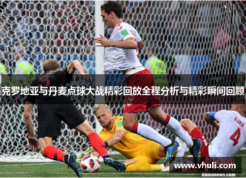 克罗地亚与丹麦点球大战精彩回放全程分析与精彩瞬间回顾
