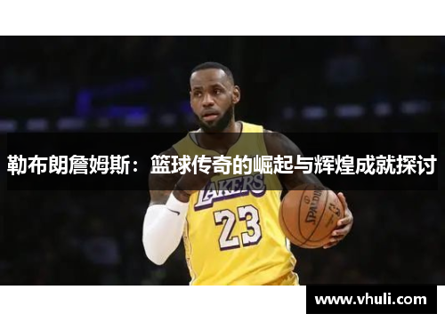 勒布朗詹姆斯：篮球传奇的崛起与辉煌成就探讨