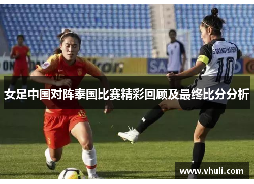 女足中国对阵泰国比赛精彩回顾及最终比分分析