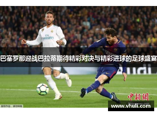 巴塞罗那迎战巴拉蒂期待精彩对决与精彩进球的足球盛宴